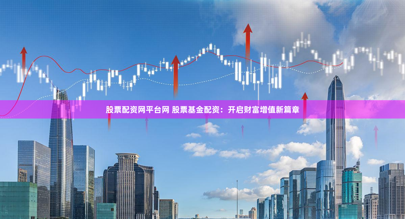 股票配资网平台网 股票基金配资：开启财富增值新篇章