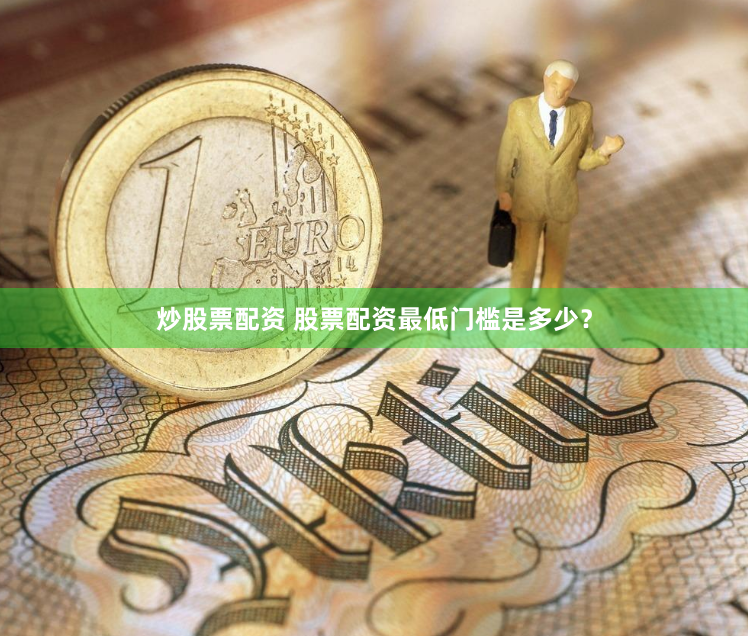 炒股票配资 股票配资最低门槛是多少？
