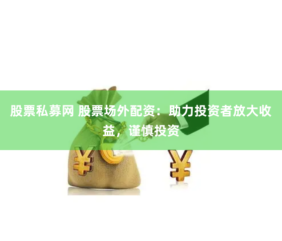 股票私募网 股票场外配资：助力投资者放大收益，谨慎投资