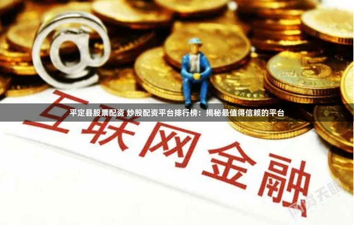 平定县股票配资 炒股配资平台排行榜：揭秘最值得信赖的平台