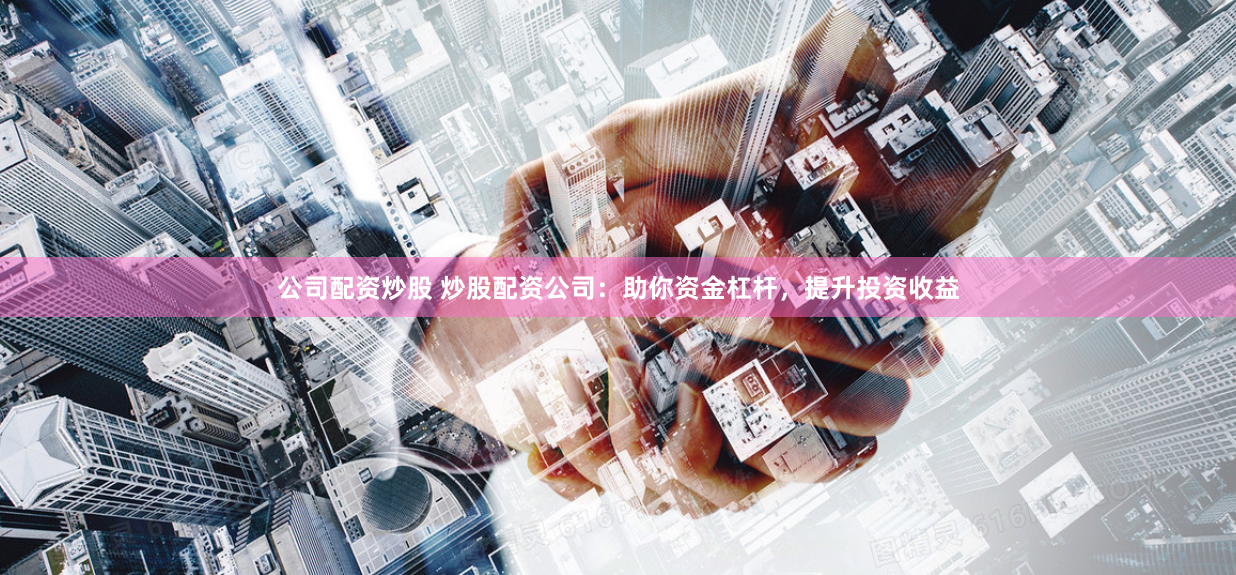 公司配资炒股 炒股配资公司：助你资金杠杆，提升投资收益