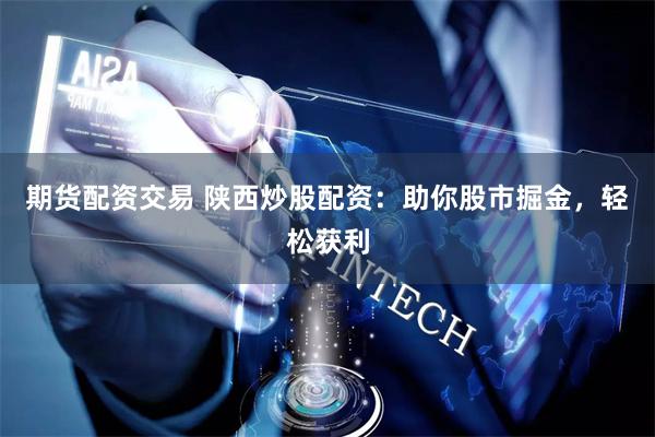 期货配资交易 陕西炒股配资：助你股市掘金，轻松获利
