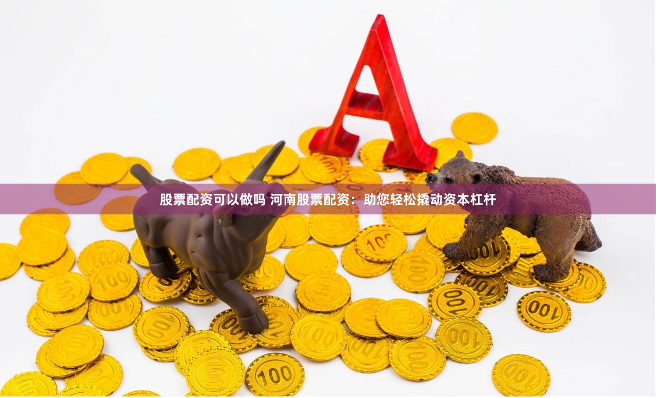 股票配资可以做吗 河南股票配资：助您轻松撬动资本杠杆