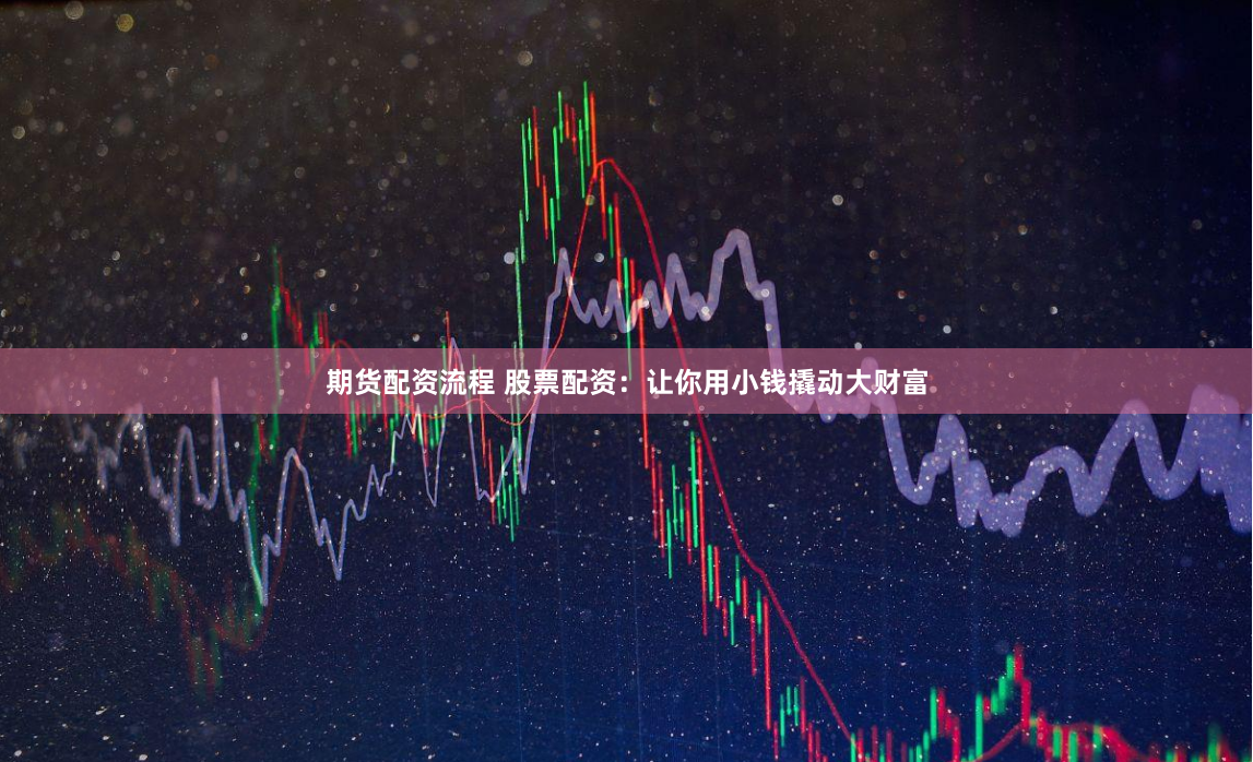 期货配资流程 股票配资：让你用小钱撬动大财富