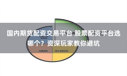 国内期货配资交易平台 股票配资平台选哪个？资深玩家教你避坑