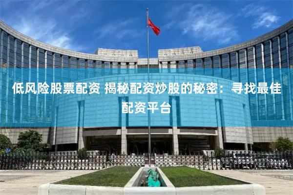 低风险股票配资 揭秘配资炒股的秘密：寻找最佳配资平台