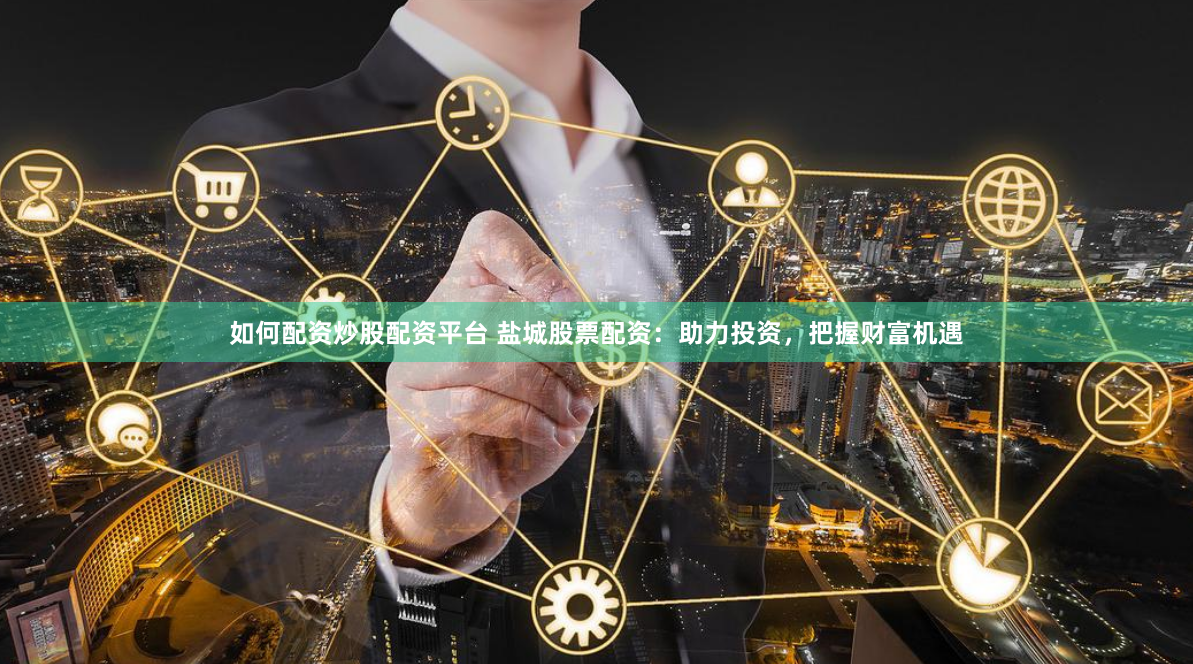 如何配资炒股配资平台 盐城股票配资：助力投资，把握财富机遇