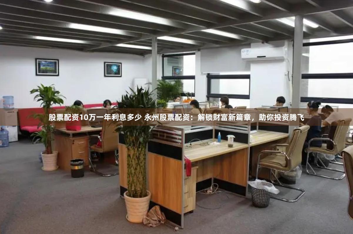 股票配资10万一年利息多少 永州股票配资：解锁财富新篇章，助你投资腾飞