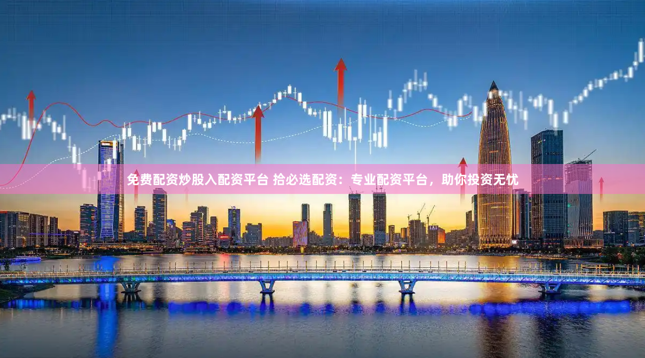 免费配资炒股入配资平台 拾必选配资:专业配资平台,助你投资无忧