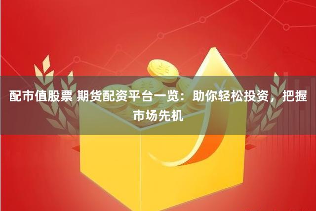 配市值股票 期货配资平台一览：助你轻松投资，把握市场先机