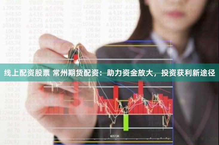 线上配资股票 常州期货配资：助力资金放大，投资获利新途径