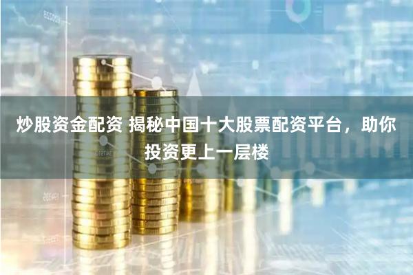 炒股资金配资 揭秘中国十大股票配资平台，助你投资更上一层楼