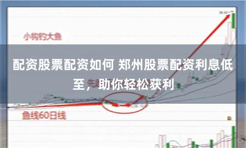 配资股票配资如何 郑州股票配资利息低至，助你轻松获利