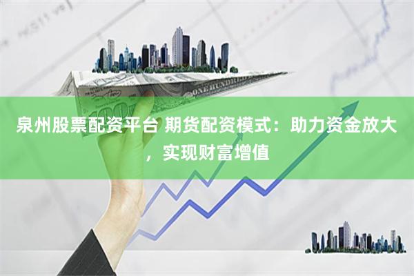 泉州股票配资平台 期货配资模式：助力资金放大，实现财富增值