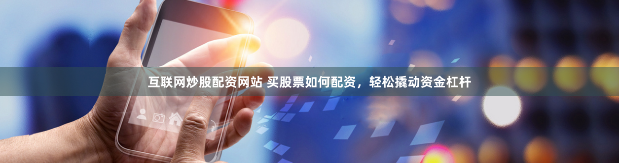 互联网炒股配资网站 买股票如何配资，轻松撬动资金杠杆