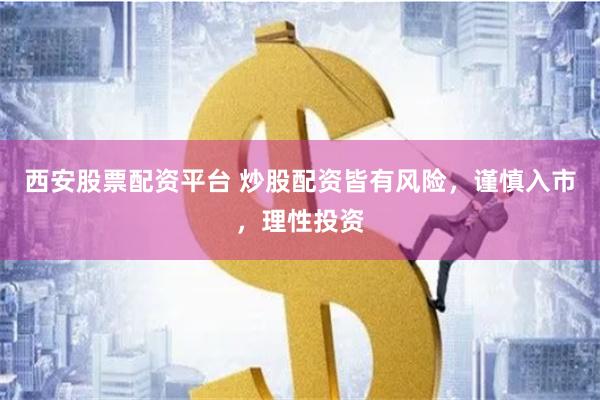 西安股票配资平台 炒股配资皆有风险，谨慎入市，理性投资