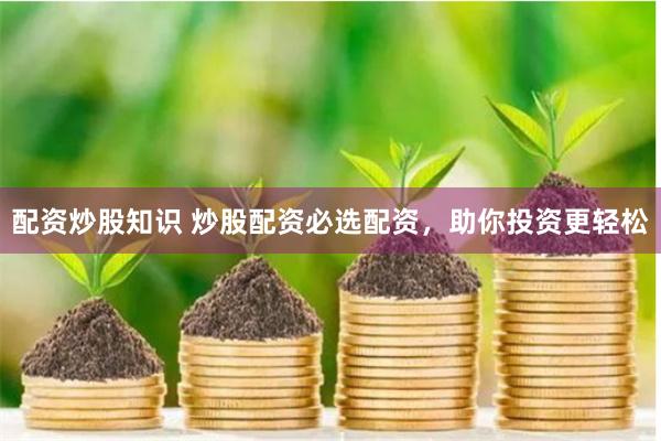 配资炒股知识 炒股配资必选配资，助你投资更轻松