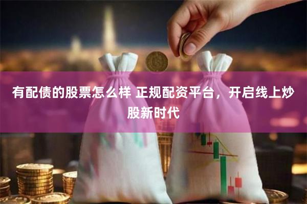 有配债的股票怎么样 正规配资平台，开启线上炒股新时代