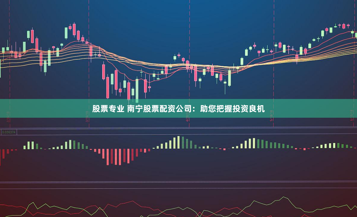 股票专业 南宁股票配资公司：助您把握投资良机