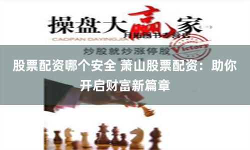 股票配资哪个安全 萧山股票配资：助你开启财富新篇章