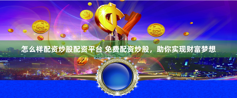 怎么样配资炒股配资平台 免费配资炒股，助你实现财富梦想