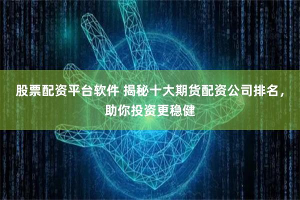 股票配资平台软件 揭秘十大期货配资公司排名，助你投资更稳健