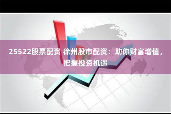 25522股票配资 徐州股市配资：助你财富增值，把握投资机遇