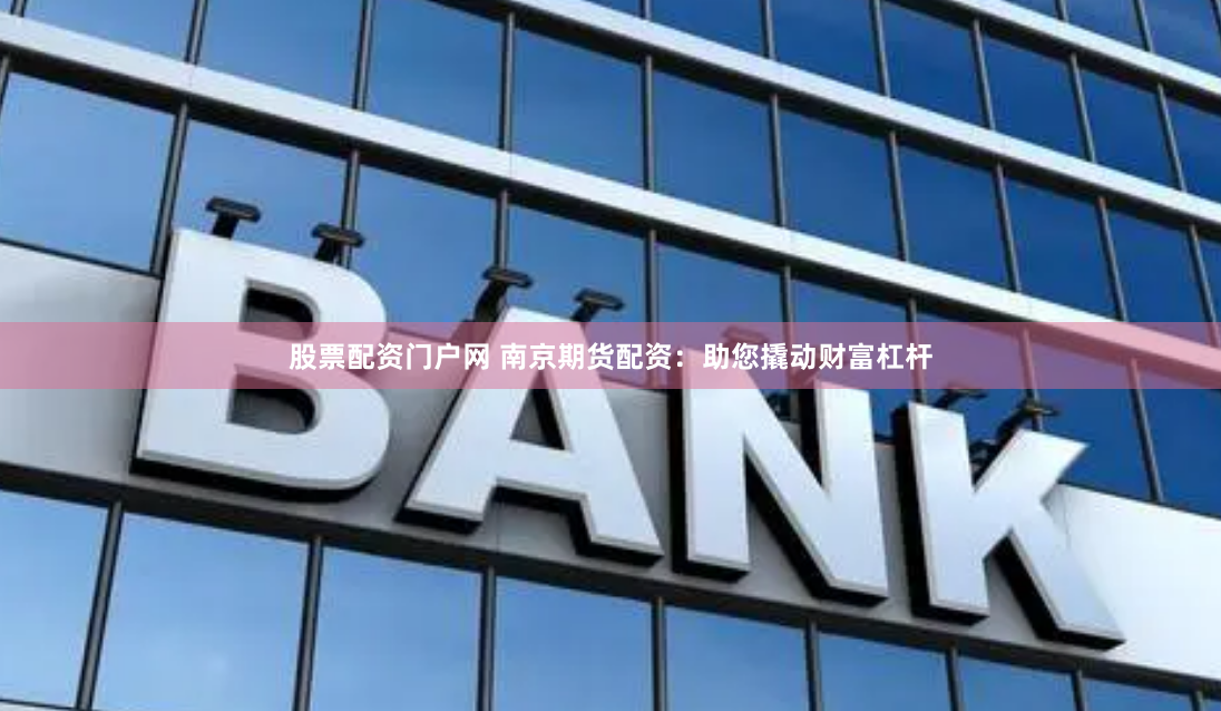 股票配资门户网 南京期货配资：助您撬动财富杠杆