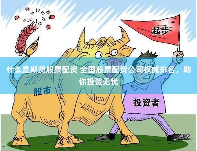 什么是期货股票配资 全国股票配资公司权威排名，助你投资无忧