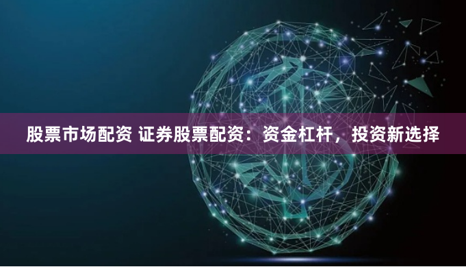 股票市场配资 证券股票配资：资金杠杆，投资新选择