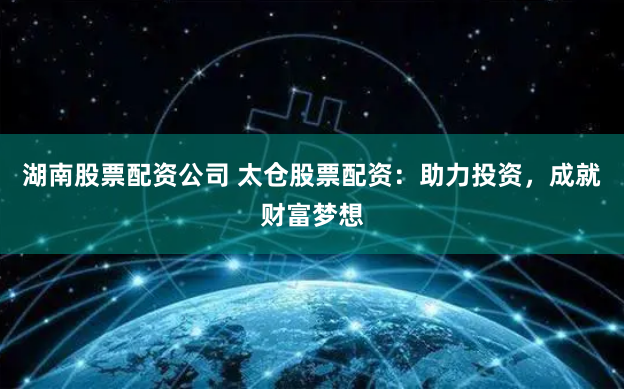 湖南股票配资公司 太仓股票配资：助力投资，成就财富梦想