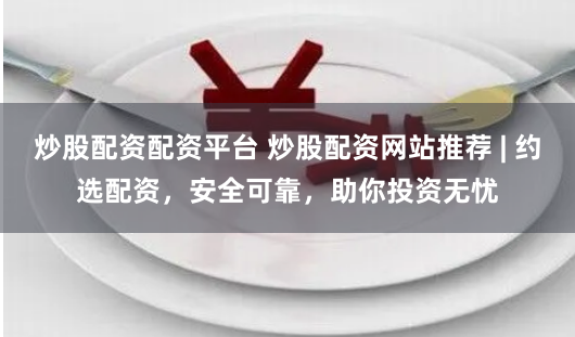 炒股配资配资平台 炒股配资网站推荐 | 约选配资，安全可靠，助你投资无忧