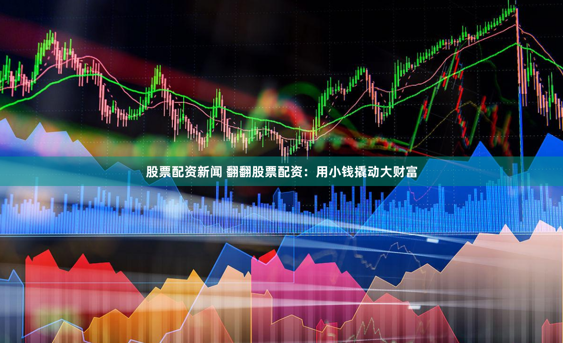 股票配资新闻 翻翻股票配资：用小钱撬动大财富