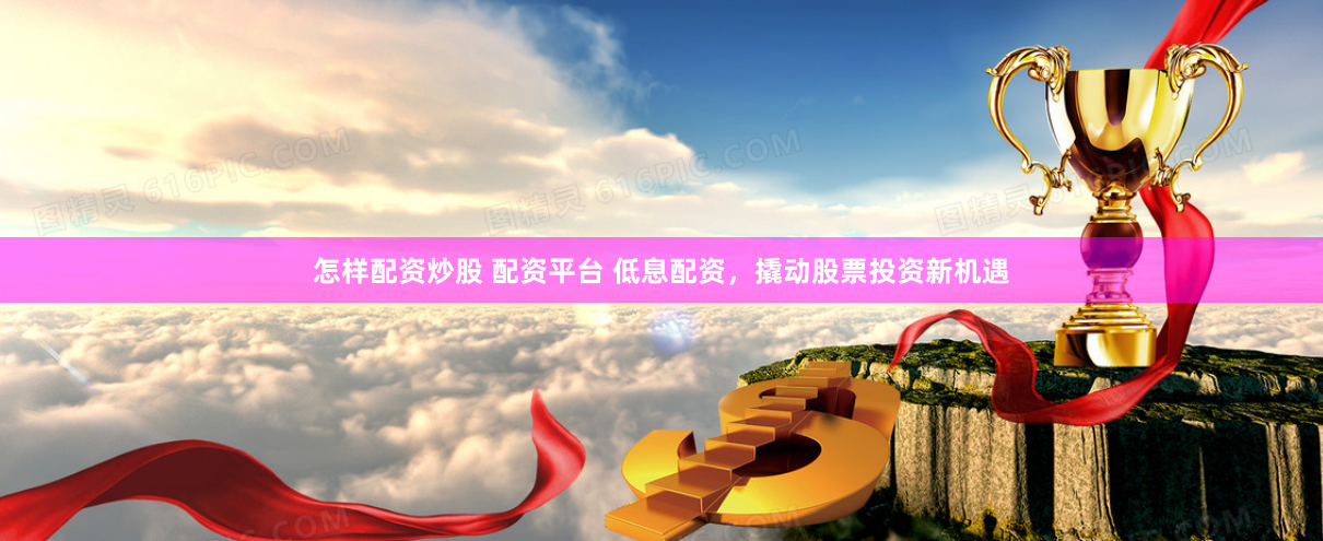 怎样配资炒股 配资平台 低息配资,撬动股票投资新机遇