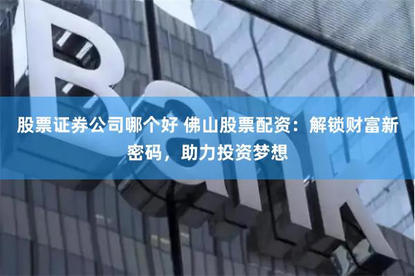 股票证券公司哪个好 佛山股票配资：解锁财富新密码，助力投资梦想