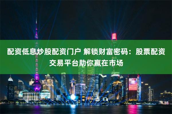 配资低息炒股配资门户 解锁财富密码：股票配资交易平台助你赢在市场