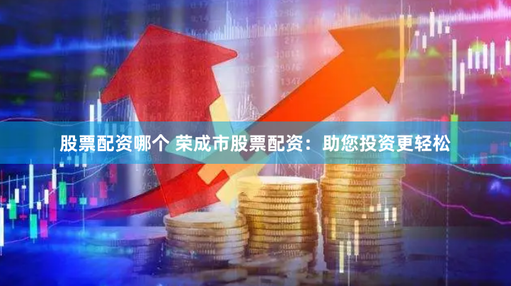 股票配资哪个 荣成市股票配资：助您投资更轻松