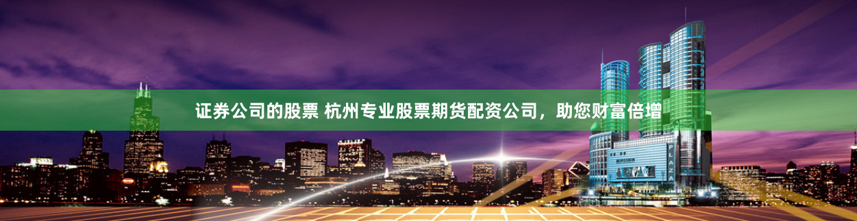 证券公司的股票 杭州专业股票期货配资公司，助您财富倍增