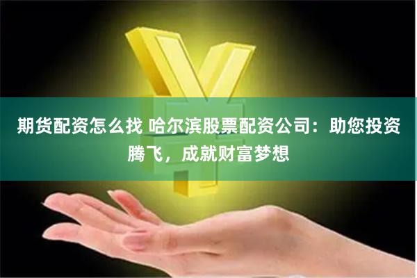 期货配资怎么找 哈尔滨股票配资公司：助您投资腾飞，成就财富梦想