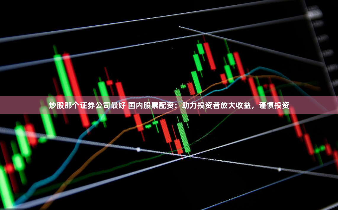 炒股那个证券公司最好 国内股票配资:助力投资者放大收益,谨慎投资