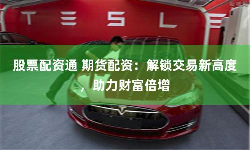 股票配资通 期货配资：解锁交易新高度，助力财富倍增