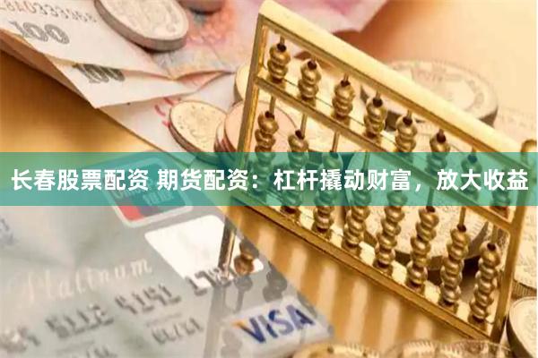 长春股票配资 期货配资：杠杆撬动财富，放大收益