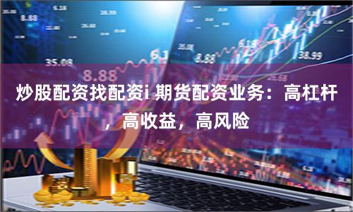 炒股配资找配资i 期货配资业务：高杠杆，高收益，高风险