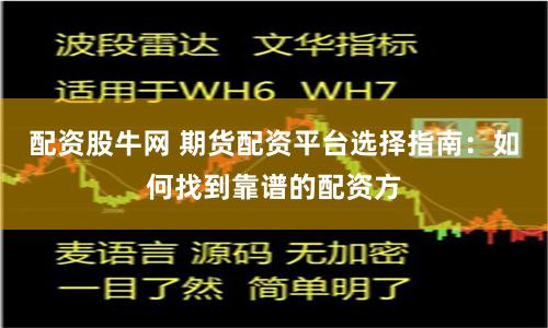 配资股牛网 期货配资平台选择指南：如何找到靠谱的配资方