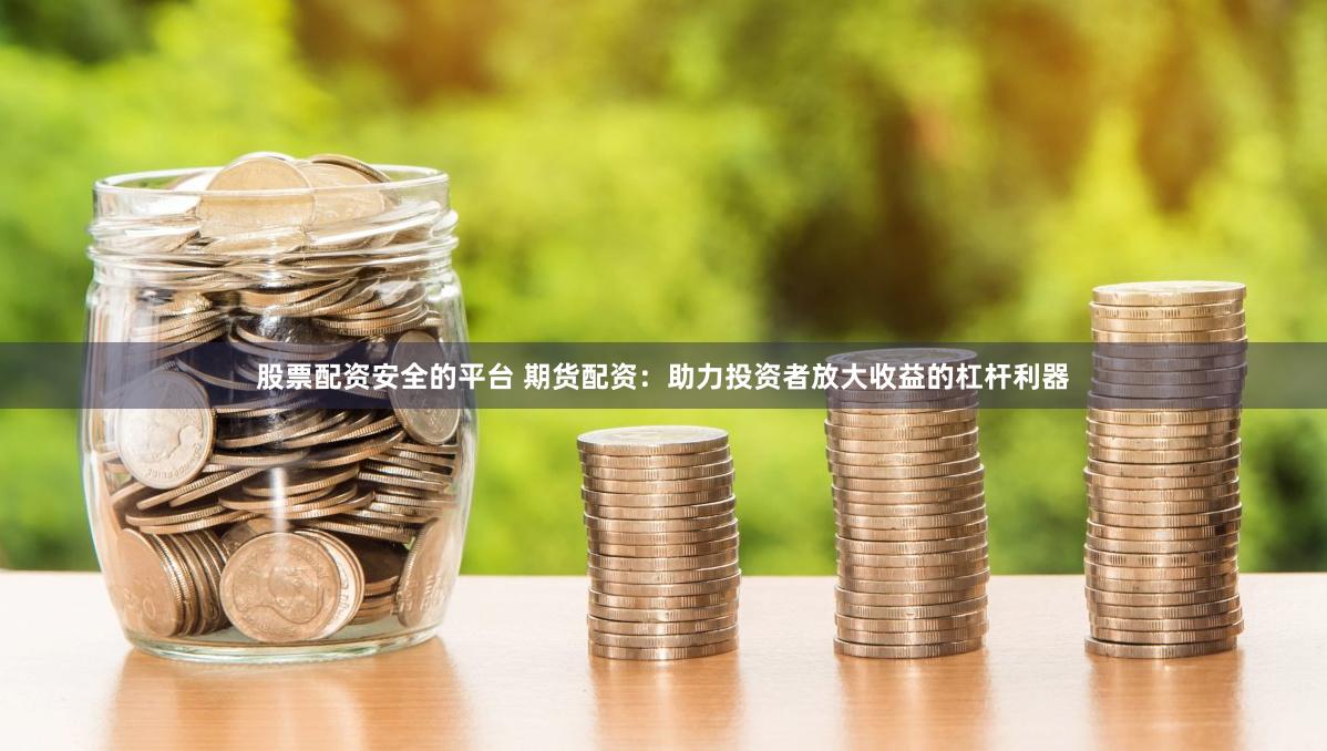 股票配资安全的平台 期货配资：助力投资者放大收益的杠杆利器