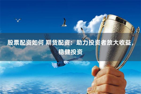 股票配资如何 期货配资：助力投资者放大收益，稳健投资