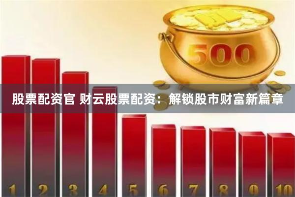 股票配资官 财云股票配资：解锁股市财富新篇章