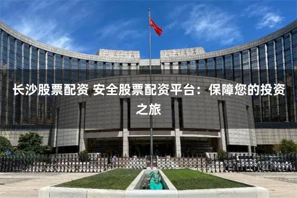 长沙股票配资 安全股票配资平台：保障您的投资之旅