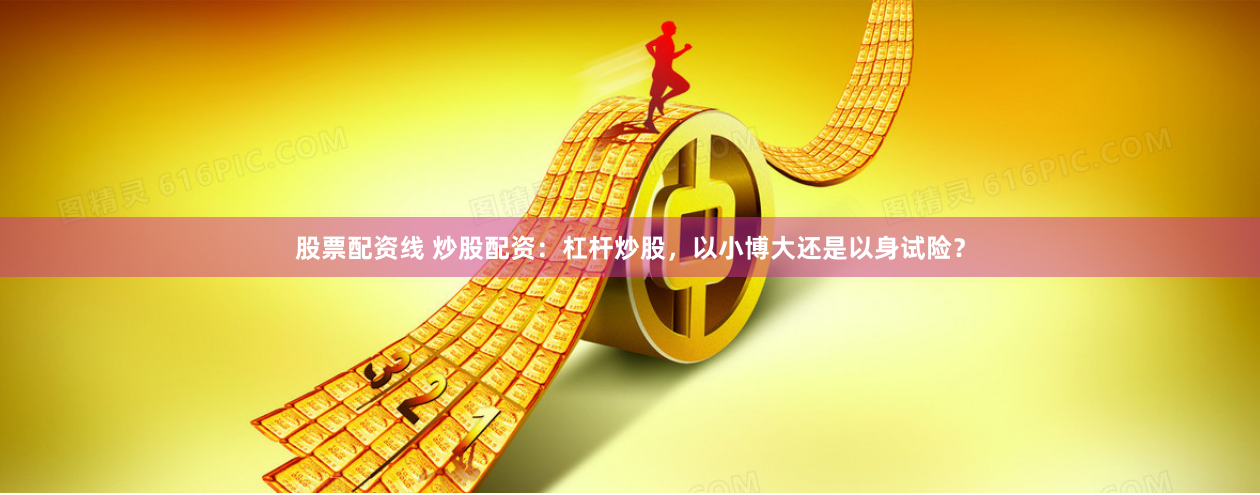 股票配资线 炒股配资：杠杆炒股，以小博大还是以身试险？