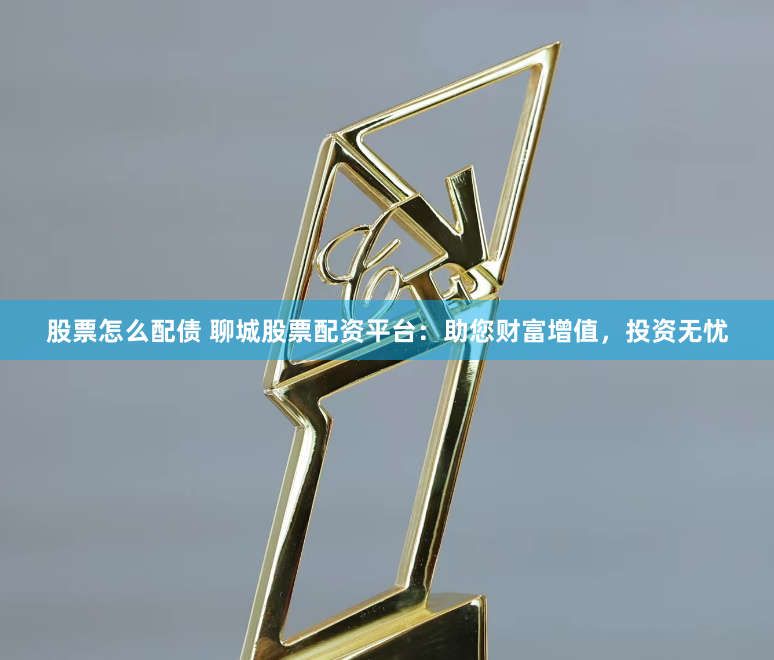 股票怎么配债 聊城股票配资平台：助您财富增值，投资无忧